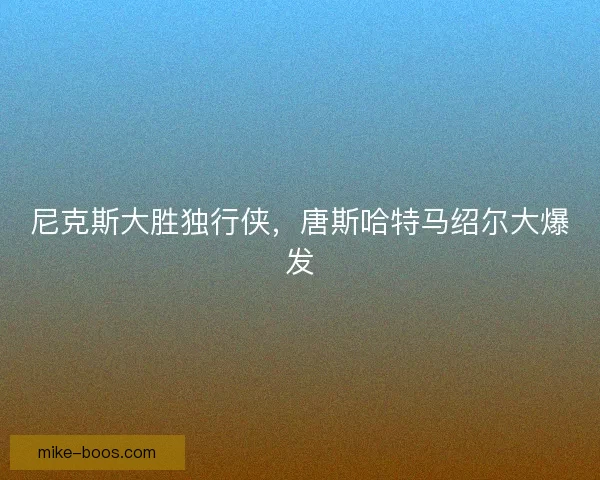 尼克斯大胜独行侠，唐斯哈特马绍尔大爆发