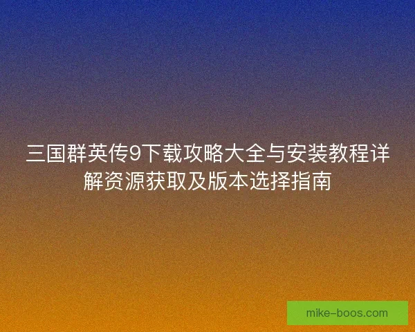 三国群英传9下载攻略大全与安装教程详解资源获取及版本选择指南