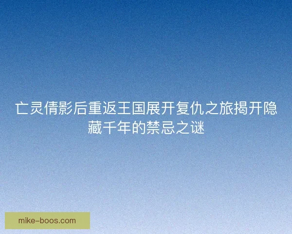 亡灵倩影后重返王国展开复仇之旅揭开隐藏千年的禁忌之谜