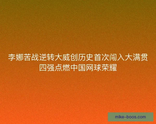 李娜苦战逆转大威创历史首次闯入大满贯四强点燃中国网球荣耀