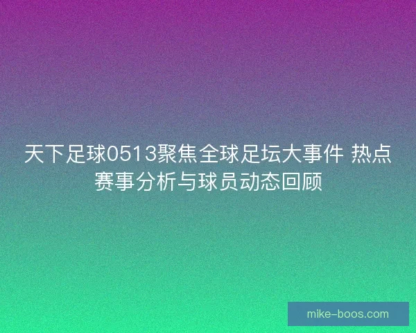 天下足球0513聚焦全球足坛大事件 热点赛事分析与球员动态回顾