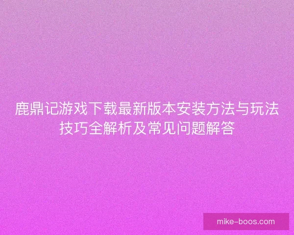 鹿鼎记游戏下载最新版本安装方法与玩法技巧全解析及常见问题解答