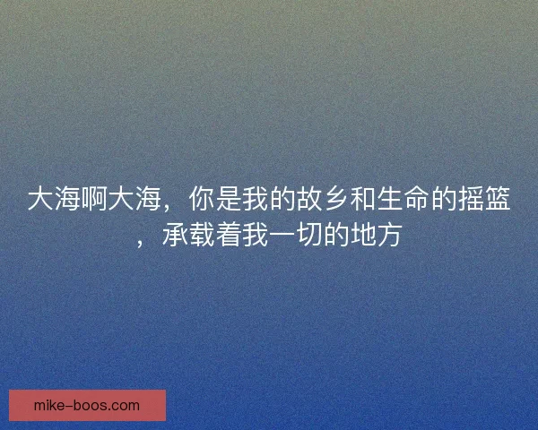 大海啊大海，你是我的故乡和生命的摇篮，承载着我一切的地方