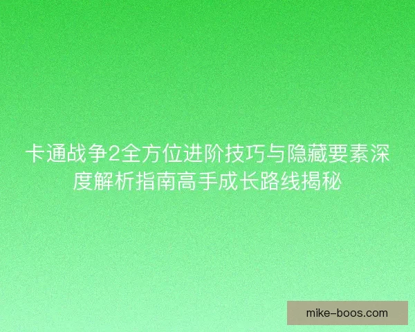卡通战争2全方位进阶技巧与隐藏要素深度解析指南高手成长路线揭秘