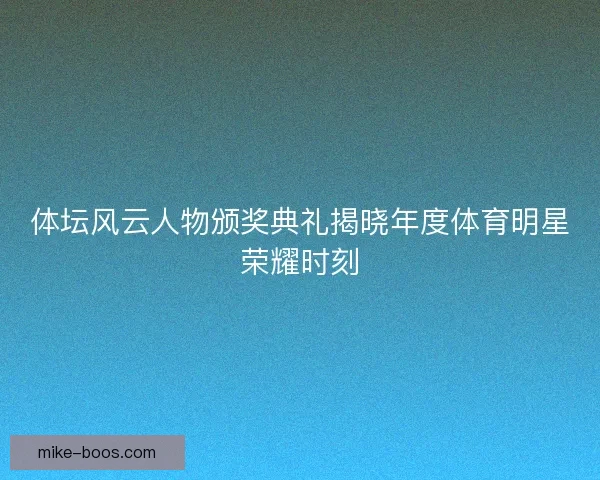 体坛风云人物颁奖典礼揭晓年度体育明星荣耀时刻