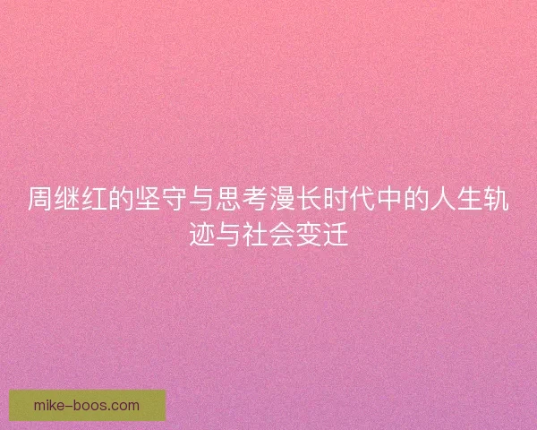 周继红的坚守与思考漫长时代中的人生轨迹与社会变迁