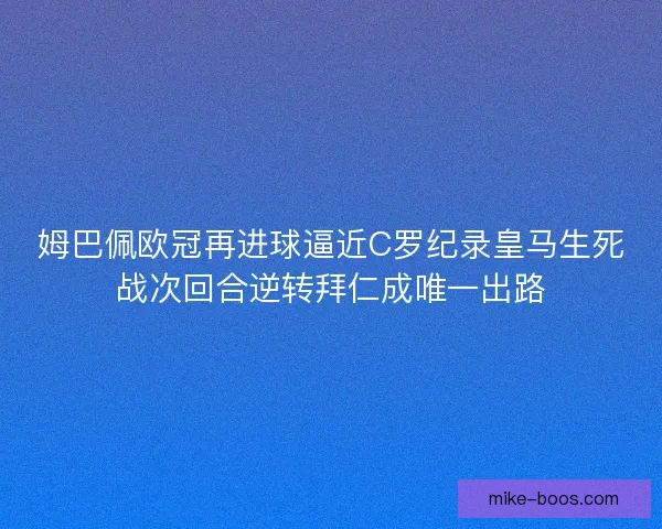 姆巴佩欧冠再进球逼近C罗纪录皇马生死战次回合逆转拜仁成唯一出路