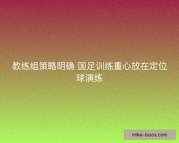 教练组策略明确 国足训练重心放在定位球演练