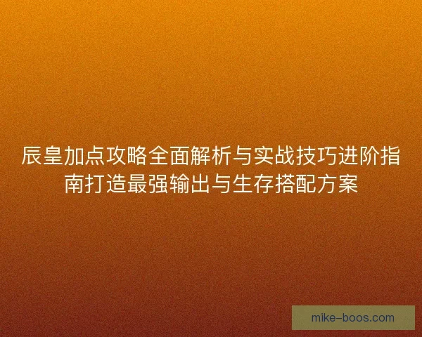 辰皇加点攻略全面解析与实战技巧进阶指南打造最强输出与生存搭配方案