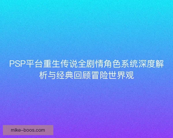 PSP平台重生传说全剧情角色系统深度解析与经典回顾冒险世界观