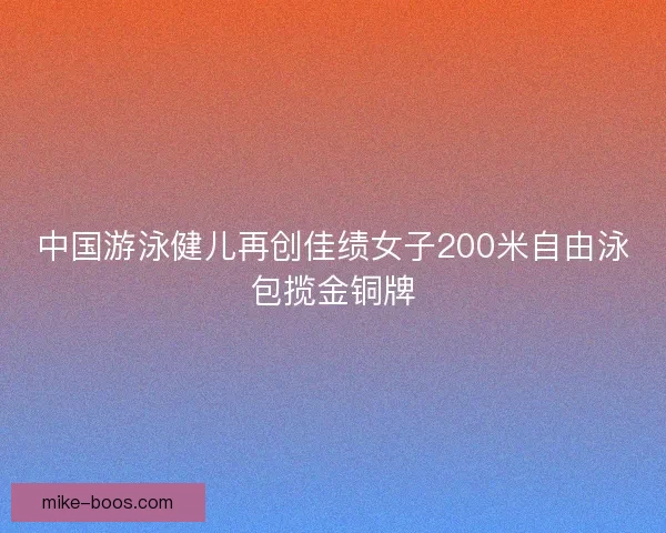 中国游泳健儿再创佳绩女子200米自由泳包揽金铜牌