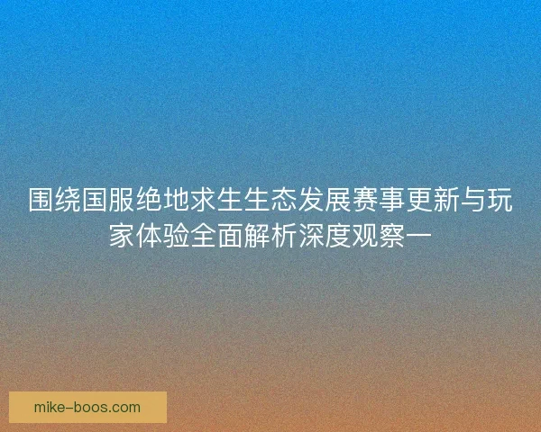 围绕国服绝地求生生态发展赛事更新与玩家体验全面解析深度观察一