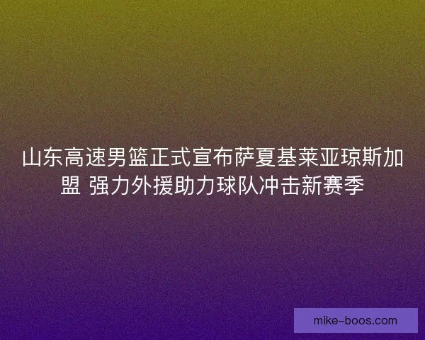 山东高速男篮正式宣布萨夏基莱亚琼斯加盟 强力外援助力球队冲击新赛季