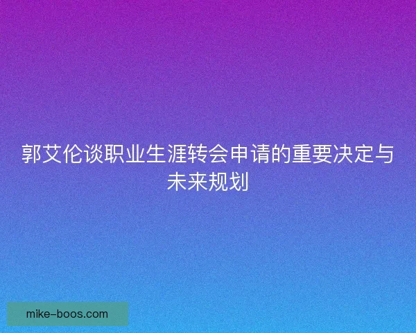 郭艾伦谈职业生涯转会申请的重要决定与未来规划