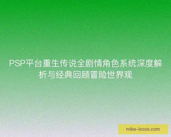 PSP平台重生传说全剧情角色系统深度解析与经典回顾冒险世界观