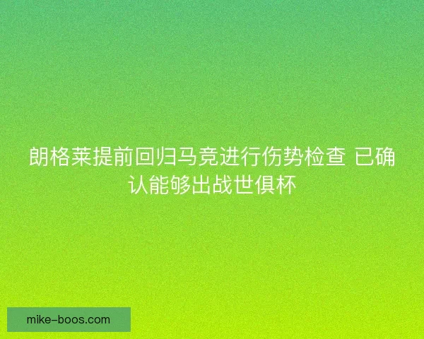 朗格莱提前回归马竞进行伤势检查 已确认能够出战世俱杯