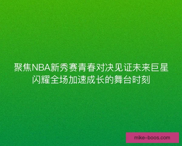 聚焦NBA新秀赛青春对决见证未来巨星闪耀全场加速成长的舞台时刻