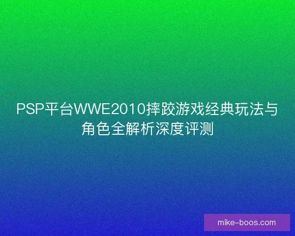 PSP平台WWE2010摔跤游戏经典玩法与角色全解析深度评测