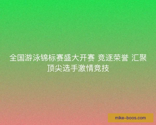 全国游泳锦标赛盛大开赛 竞逐荣誉 汇聚顶尖选手激情竞技