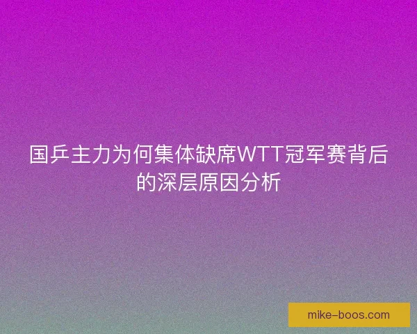 国乒主力为何集体缺席WTT冠军赛背后的深层原因分析