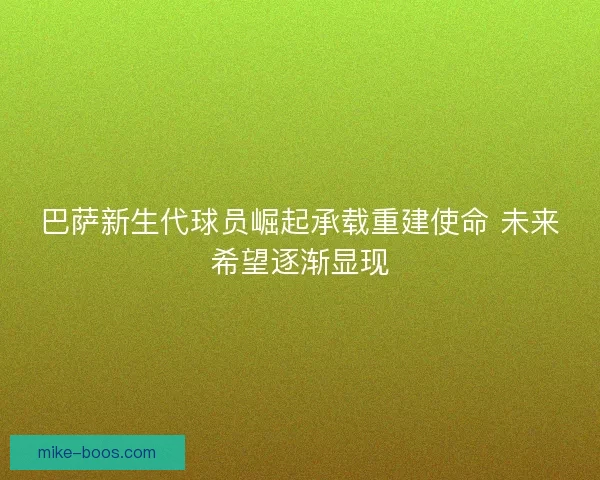 巴萨新生代球员崛起承载重建使命 未来希望逐渐显现