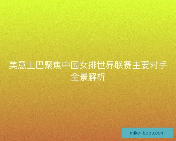 美意土巴聚焦中国女排世界联赛主要对手全景解析