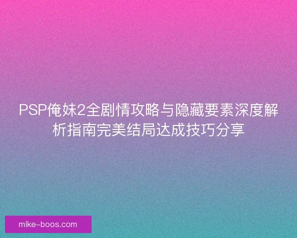 PSP俺妹2全剧情攻略与隐藏要素深度解析指南完美结局达成技巧分享