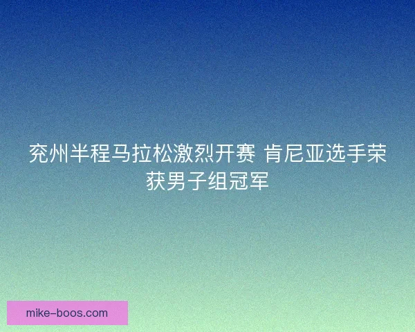 兖州半程马拉松激烈开赛 肯尼亚选手荣获男子组冠军