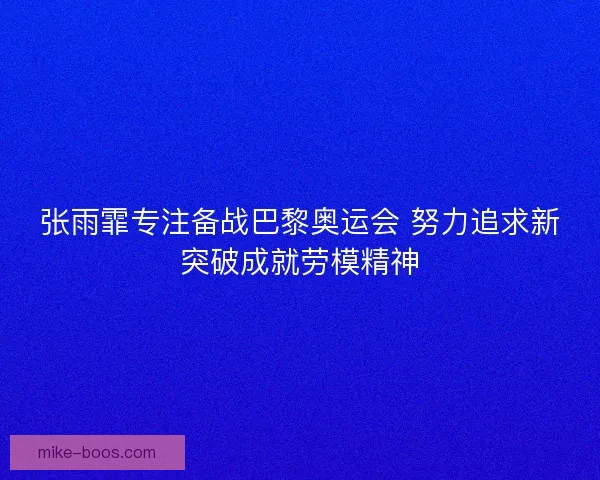 张雨霏专注备战巴黎奥运会 努力追求新突破成就劳模精神