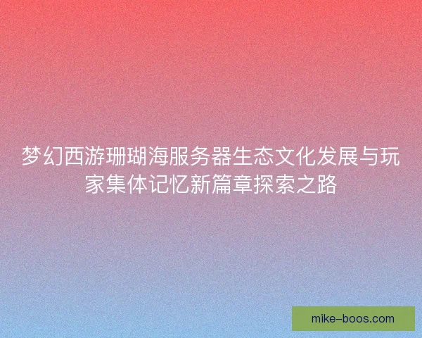 梦幻西游珊瑚海服务器生态文化发展与玩家集体记忆新篇章探索之路