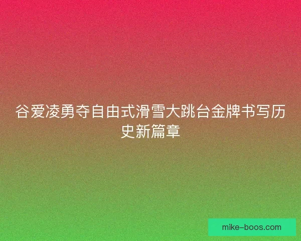 谷爱凌勇夺自由式滑雪大跳台金牌书写历史新篇章