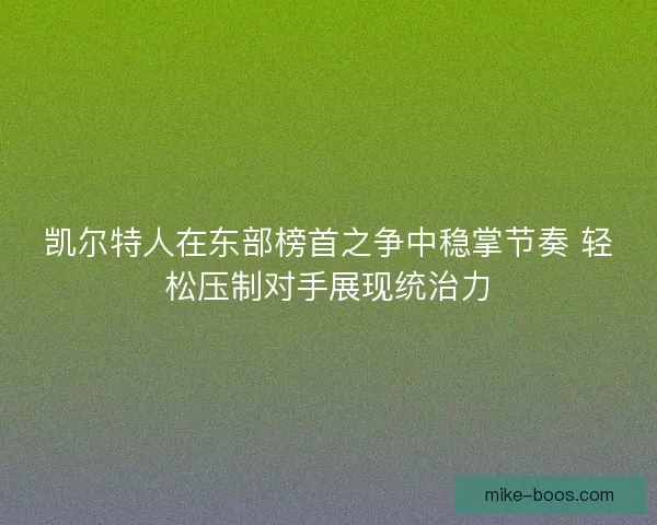 凯尔特人在东部榜首之争中稳掌节奏 轻松压制对手展现统治力
